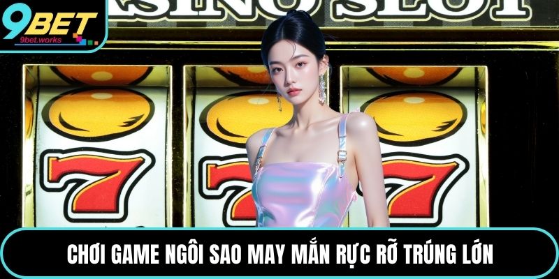 Chơi game ngôi sao may mắn rực rỡ trúng lớn